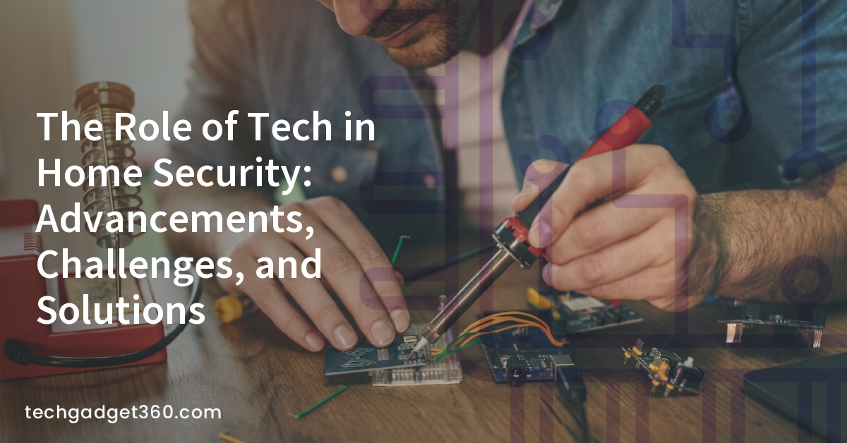 The Role of Tech in Home Security: Advancements, Challenges, and Solutions