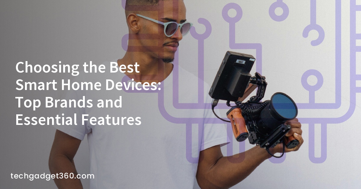 Choosing the Best Smart Home Devices: Top Brands and Essential Features
