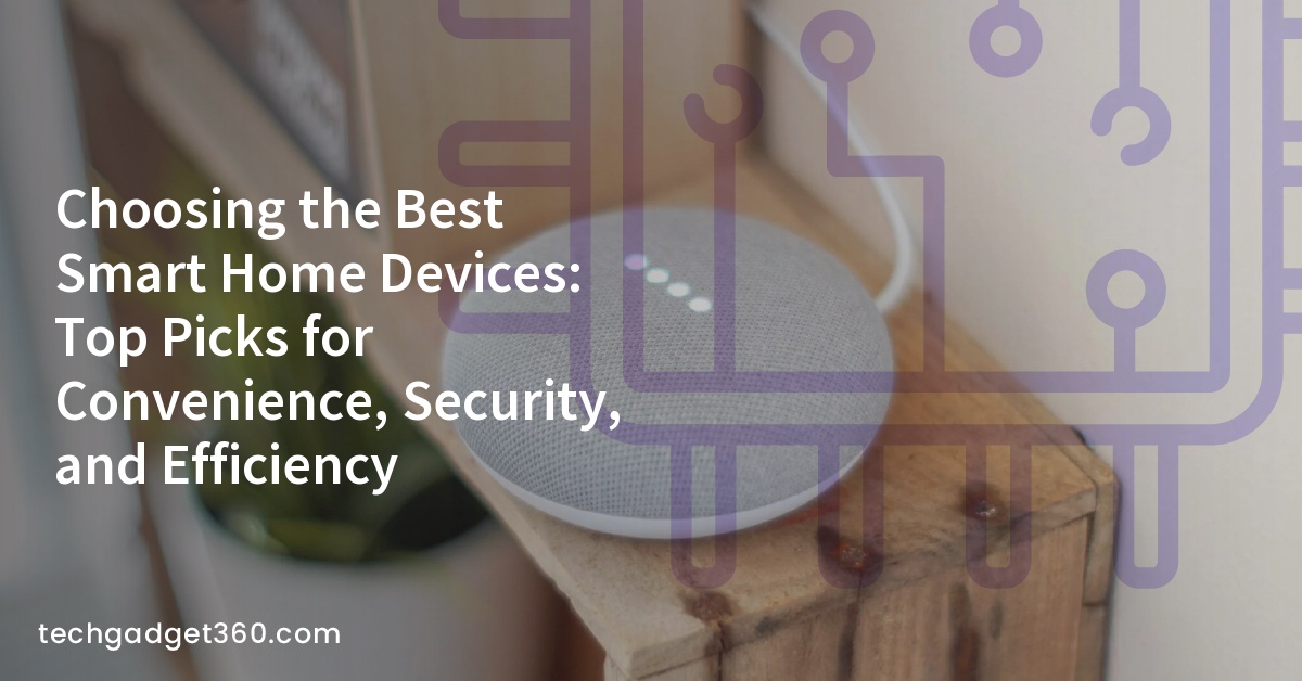 Choosing the Best Smart Home Devices: Top Picks for Convenience, Security, and Efficiency