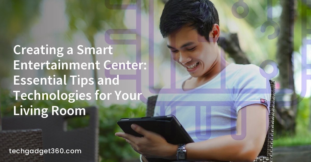 Creating a Smart Entertainment Center: Essential Tips and Technologies for Your Living Room