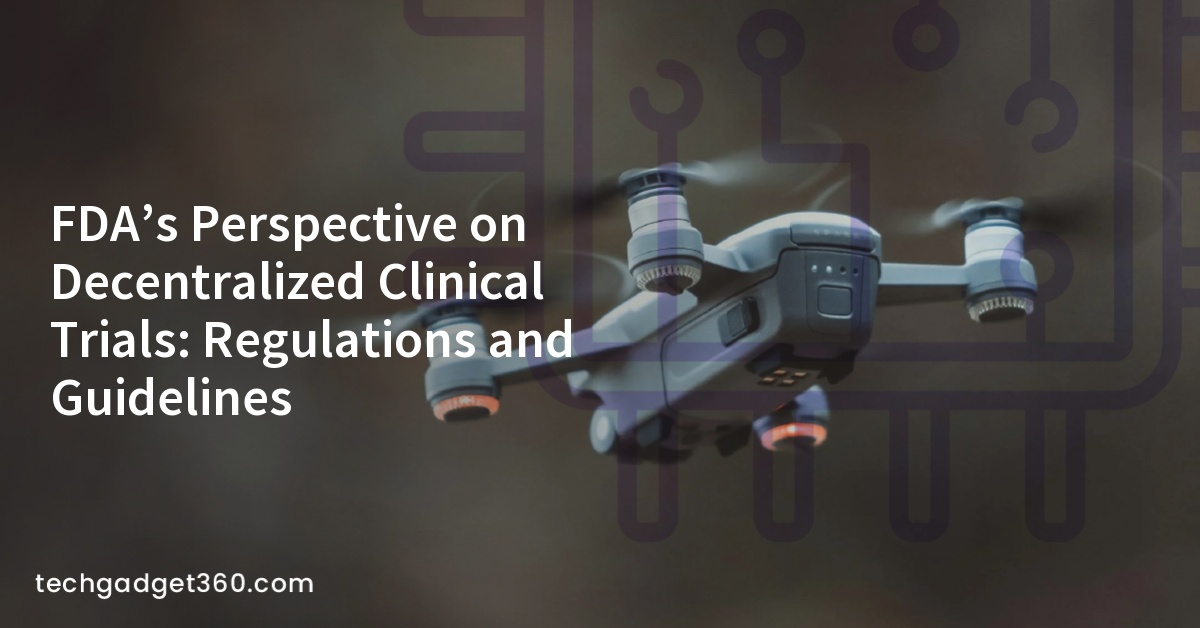 FDA’s Perspective on Decentralized Clinical Trials: Regulations and Guidelines