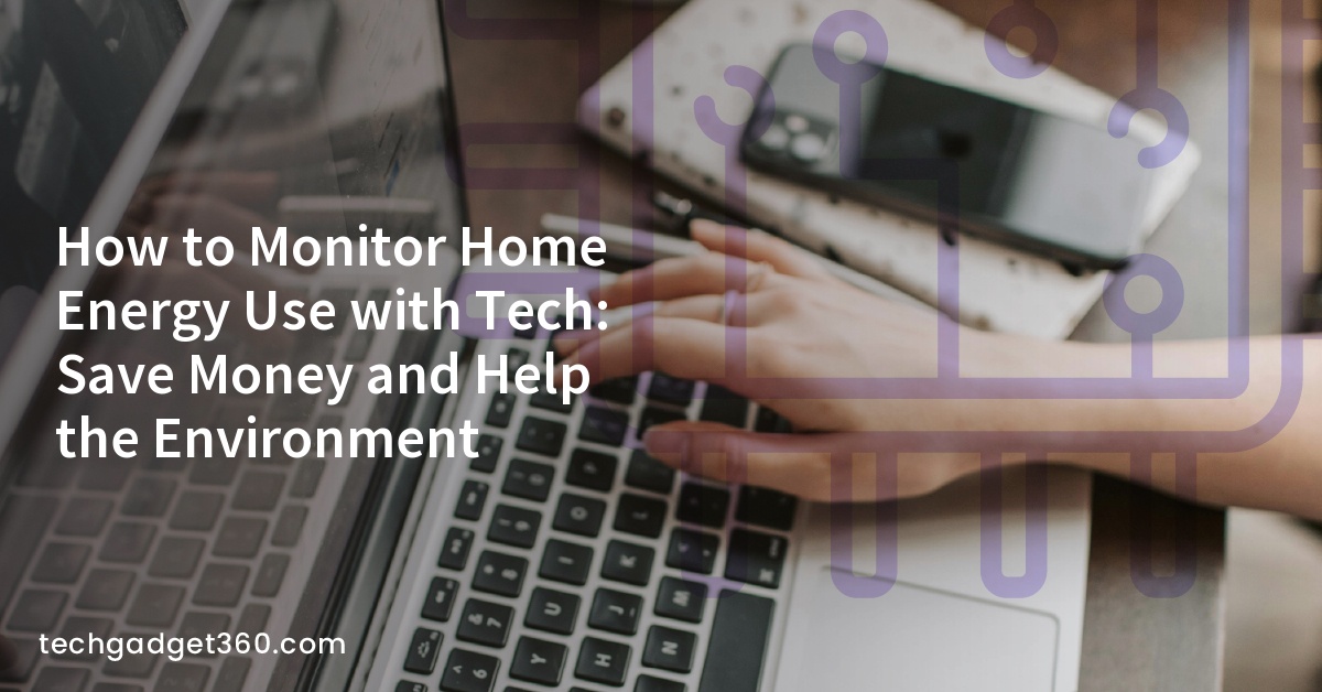 How to Monitor Home Energy Use with Tech: Save Money and Help the Environment