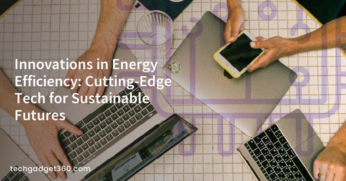Innovations in Energy Efficiency: Cutting-Edge Tech for Sustainable Futures