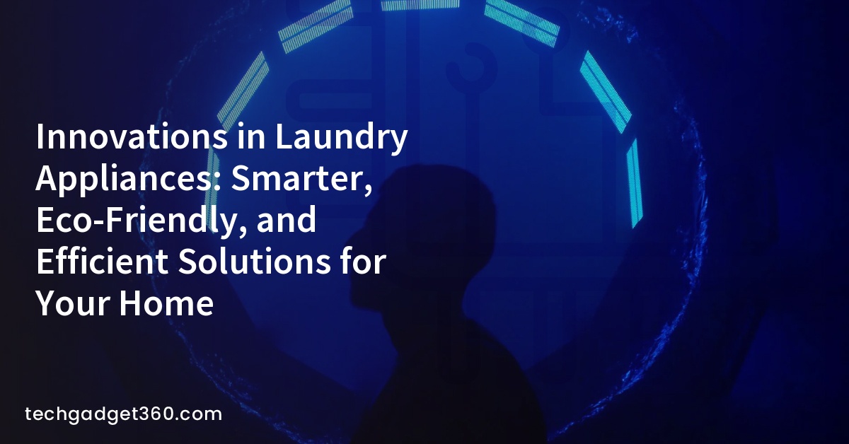 Innovations in Laundry Appliances: Smarter, Eco-Friendly, and Efficient Solutions for Your Home