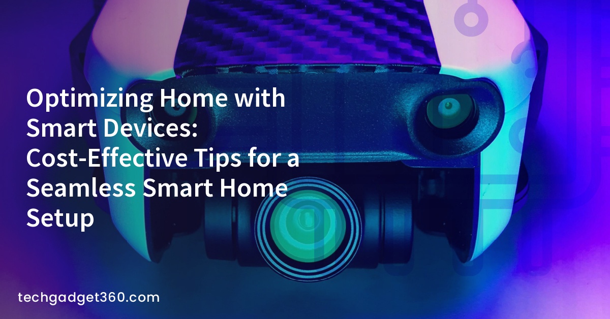 Optimizing Home with Smart Devices: Cost-Effective Tips for a Seamless Smart Home Setup