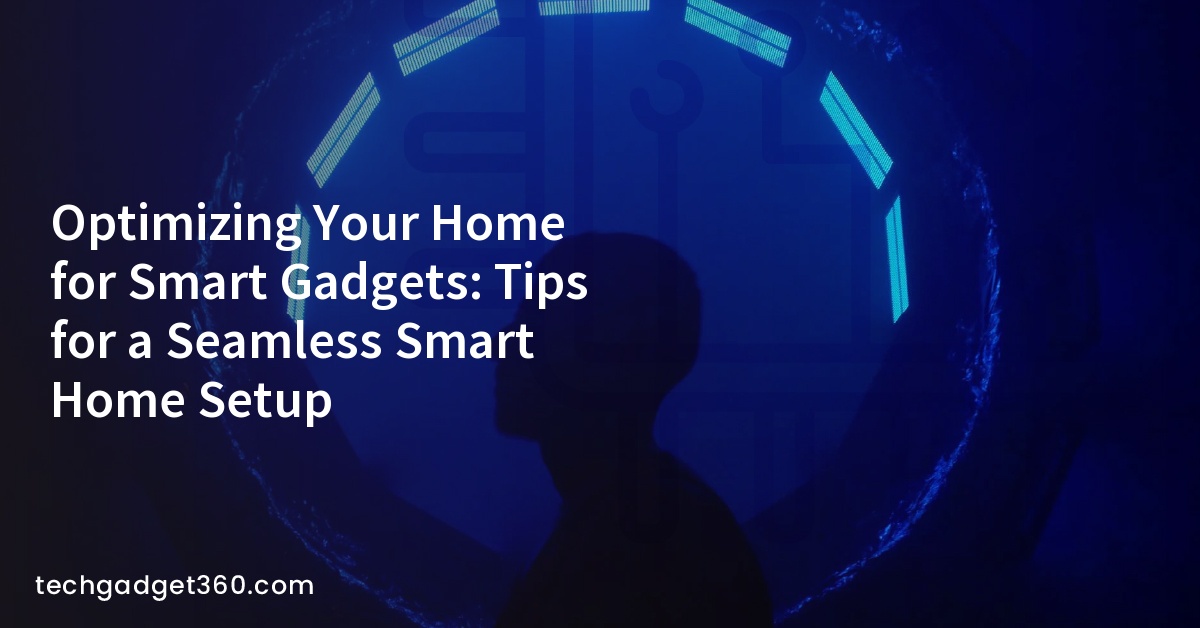 Optimizing Your Home for Smart Gadgets: Tips for a Seamless Smart Home Setup