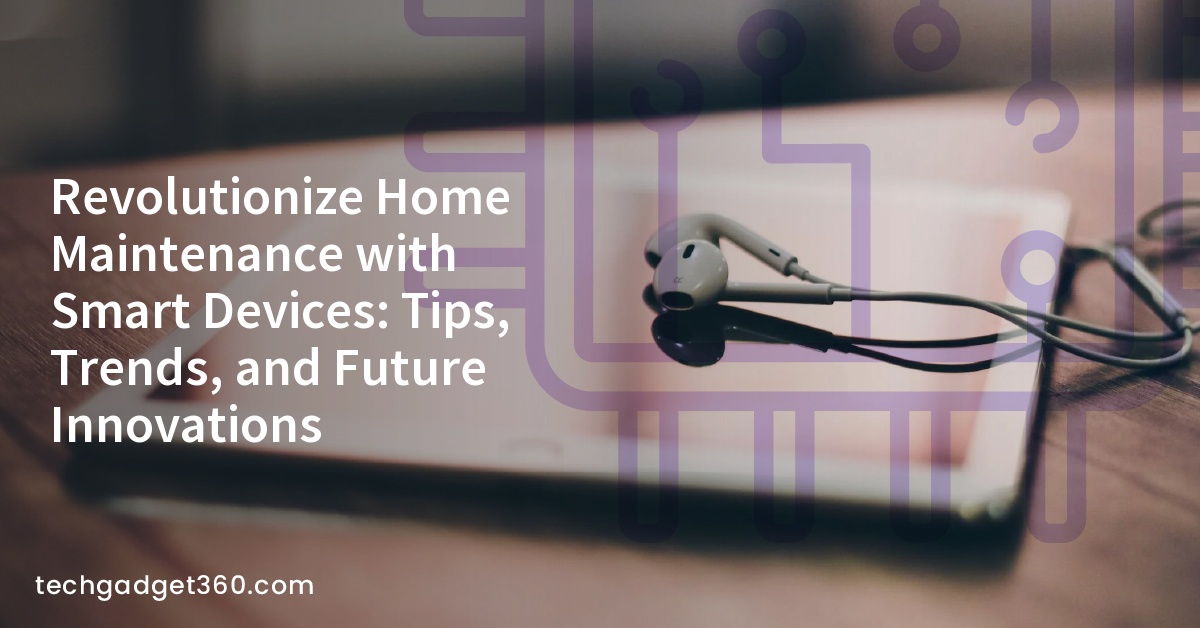 Revolutionize Home Maintenance with Smart Devices: Tips, Trends, and Future Innovations