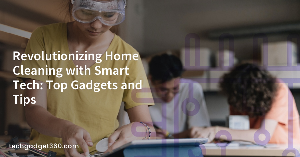 Revolutionizing Home Cleaning with Smart Tech: Top Gadgets and Tips