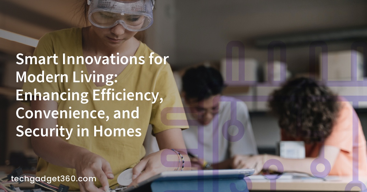 Smart Innovations for Modern Living: Enhancing Efficiency, Convenience, and Security in Homes