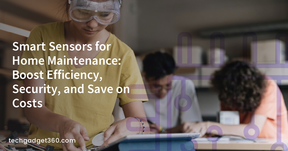 Smart Sensors for Home Maintenance: Boost Efficiency, Security, and Save on Costs