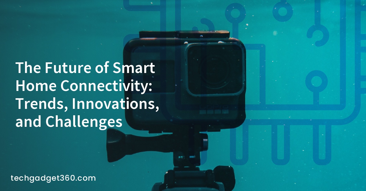 The Future of Smart Home Connectivity: Trends, Innovations, and Challenges