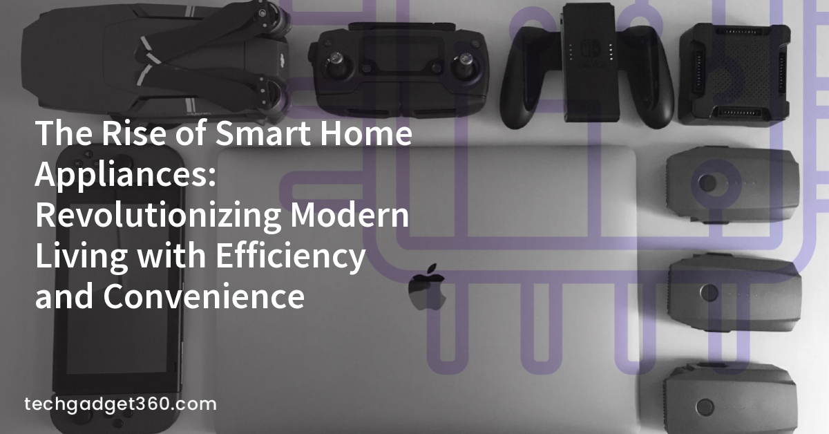 The Rise of Smart Home Appliances: Revolutionizing Modern Living with Efficiency and Convenience