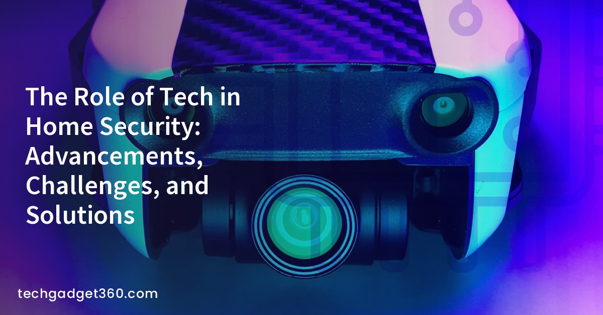 The Role of Tech in Home Security: Advancements, Challenges, and Solutions