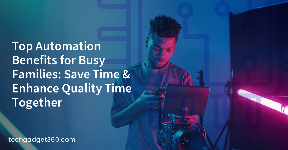 Top Automation Benefits for Busy Families: Save Time & Enhance Quality Time Together