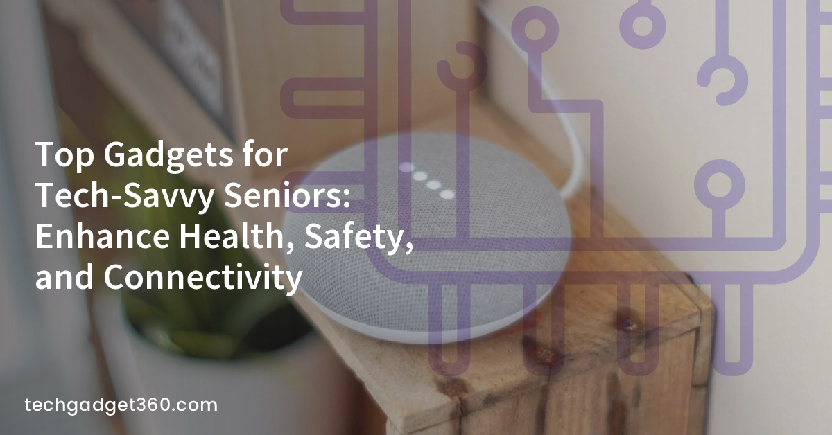 Top Gadgets for Tech-Savvy Seniors: Enhance Health, Safety, and Connectivity