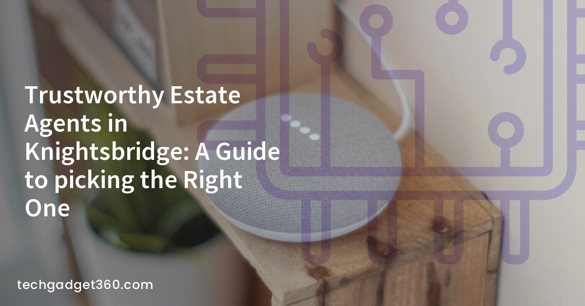 Trustworthy Estate Agents in Knightsbridge: A Guide to picking the Right One